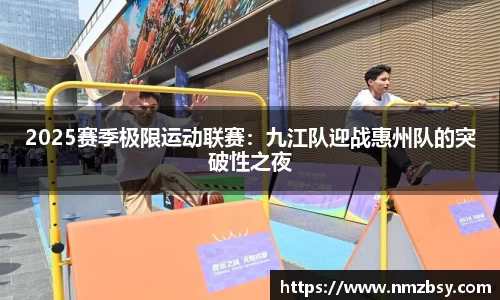 2025赛季极限运动联赛：九江队迎战惠州队的突破性之夜