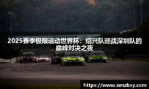 2025赛季极限运动世界杯：绍兴队迎战深圳队的巅峰对决之夜