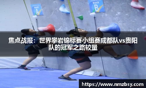 焦点战报：世界攀岩锦标赛小组赛成都队vs贵阳队的冠军之路较量