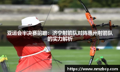 亚运会半决赛前瞻：济宁射箭队对阵惠州射箭队的实力解析