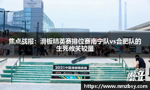 焦点战报：滑板精英赛排位赛南宁队vs合肥队的生死攸关较量
