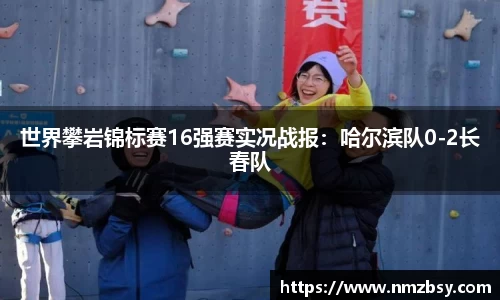 世界攀岩锦标赛16强赛实况战报：哈尔滨队0-2长春队