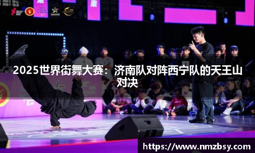 2025世界街舞大赛：济南队对阵西宁队的天王山对决