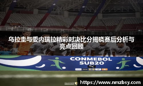乌拉圭与委内瑞拉精彩对决比分揭晓赛后分析与亮点回顾