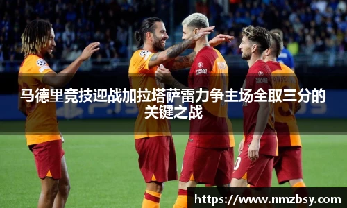 马德里竞技迎战加拉塔萨雷力争主场全取三分的关键之战